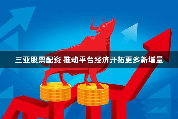 三亚股票配资 推动平台经济开拓更多新增量