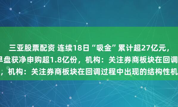 三亚股票配资 连续18日“吸金”累计超27亿元，证券ETF（159841）早盘获净申购超1.8亿份，机构：关注券商板块在回调过程中出现的结构性机会
