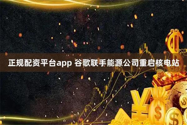 正规配资平台app 谷歌联手能源公司重启核电站