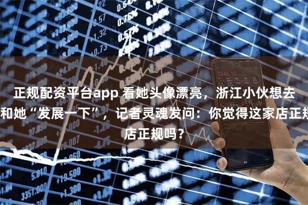 正规配资平台app 看她头像漂亮，浙江小伙想去店里和她“发展一下”，记者灵魂发问：你觉得这家店正规吗？