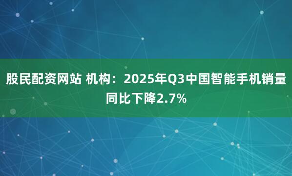 股民配资网站 机构：2025年Q3中国智能手机销量同比下降2.7%