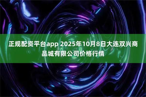 正规配资平台app 2025年10月8日大连双兴商品城有限公司价格行情