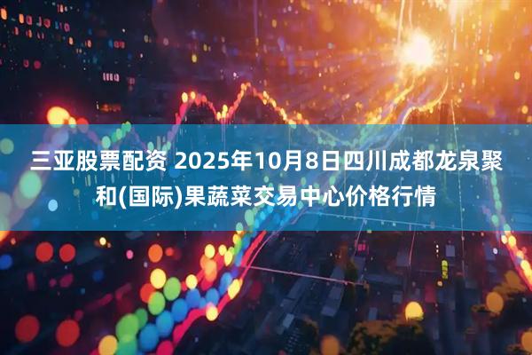 三亚股票配资 2025年10月8日四川成都龙泉聚和(国际)果蔬菜交易中心价格行情